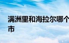 满洲里和海拉尔哪个好 海拉尔是哪个省的城市 