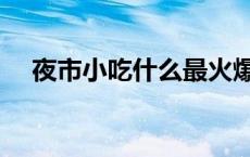 夜市小吃什么最火爆 夜市小吃什么最火 