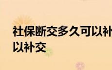 社保断交多久可以补交上去 社保断交多久可以补交 