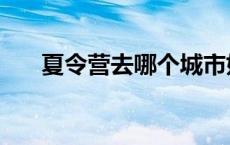 夏令营去哪个城市好 夏令营去哪里好 