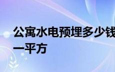 公寓水电预埋多少钱一平方 水电预埋多少钱一平方 