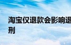 淘宝仅退款会影响退款率吗 淘宝仅退款被判刑 