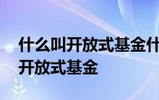 什么叫开放式基金什么叫封闭式基金 什么叫开放式基金 