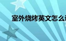 室外烧烤英文怎么说 烧烤英文怎么说 