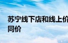 苏宁线下店和线上价格一样吗 苏宁线上线下同价 