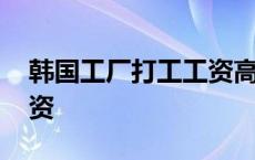 韩国工厂打工工资高吗 韩国工厂打工真实工资 