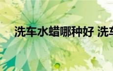 洗车水蜡哪种好 洗车水蜡什么牌子的好 