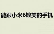 能跟小米6媲美的手机 和小米6差不多的手机 