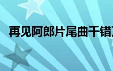 再见阿郎片尾曲千错万错 再见阿郎片尾曲 