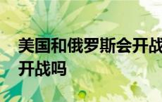 美国和俄罗斯会开战吗现在 美国和俄罗斯会开战吗 