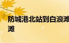 防城港北站到白浪滩多久 防城港北站到白浪滩 