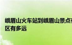 峨眉山火车站到峨眉山景点有多远 峨眉山火车站到峨眉山景区有多远 