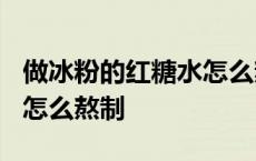 做冰粉的红糖水怎么熬才好喝? 冰粉的红糖水怎么熬制 