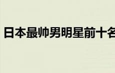 日本最帅男明星前十名照片 日本最帅男明星 