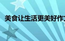 美食让生活更美好作文600字 美食作文600字 