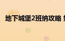 地下城堡2班纳攻略 如烟 地下城堡2班纳攻略 