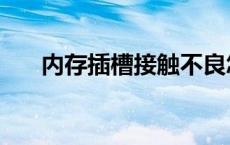 内存插槽接触不良怎么处理 内存插槽 