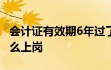 会计证有效期6年过了怎么办 会计证取消了怎么上岗 