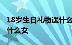 18岁生日礼物送什么女朋友 18岁生日礼物送什么女 