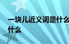 一块儿近义词是什么词语 一块儿的近义词是什么 