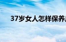 37岁女人怎样保养皮肤 37岁女人保养 