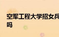 空军工程大学招女兵吗 空军工程大学有女生吗 