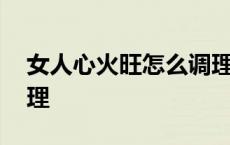 女人心火旺怎么调理饮食 女人心火旺怎么调理 