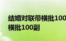 结婚对联带横批100副联怎么写 结婚对联带横批100副 