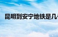 昆明到安宁地铁是几号线 昆明到安宁地铁 