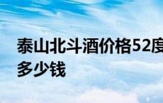 泰山北斗酒价格52度多少钱一瓶 泰山北斗酒多少钱 