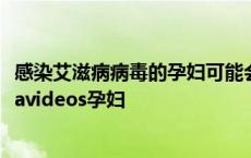 感染艾滋病病毒的孕妇可能会将病毒传给她们的胎儿 gravidavideos孕妇 