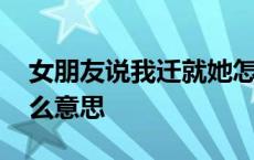 女朋友说我迁就她怎么回复 女生说迁就是什么意思 