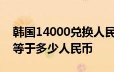 韩国14000兑换人民币是多少钱 14000韩币等于多少人民币 