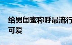 给男闺蜜称呼最流行的绰号 给男闺蜜的外号可爱 