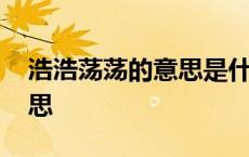 浩浩荡荡的意思是什么四年级 浩浩荡荡的意思 