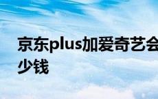 京东plus加爱奇艺会员多少钱 爱奇艺会员多少钱 