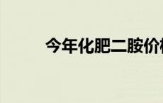 今年化肥二胺价格 二安化肥价格 