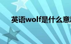 英语wolf是什么意思 wolf是什么意思 