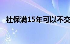 社保满15年可以不交吗 社保满15年申请停缴 