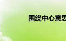 围绕中心意思写作文 围绕 