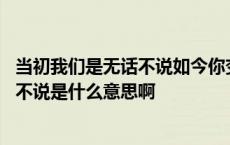 当初我们是无话不说如今你变得是那么的冷漠是什么歌 无话不说是什么意思啊 