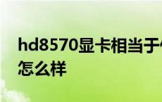 hd8570显卡相当于什么n卡 hd8570m显卡怎么样 