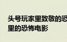 头号玩家里致敬的恐怖电影是哪部 头号玩家里的恐怖电影 