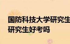 国防科技大学研究生什么水平 国防科技大学研究生好考吗 