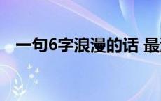 一句6字浪漫的话 最浪漫的一句话六个字 