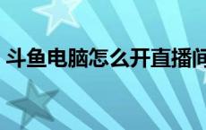 斗鱼电脑怎么开直播间 斗鱼电脑怎么开直播 