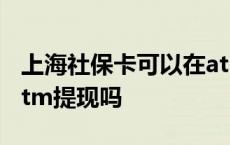 上海社保卡可以在atm提现吗 社保卡可以在atm提现吗 