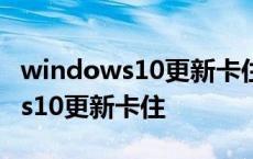 windows10更新卡住不动了怎么办 windows10更新卡住 