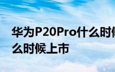 华为P20Pro什么时候上市的 华为p20pro什么时候上市 