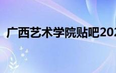 广西艺术学院贴吧2022 广西艺术学院贴吧 